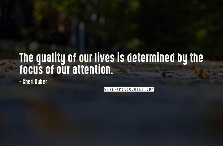 Cheri Huber Quotes: The quality of our lives is determined by the focus of our attention.