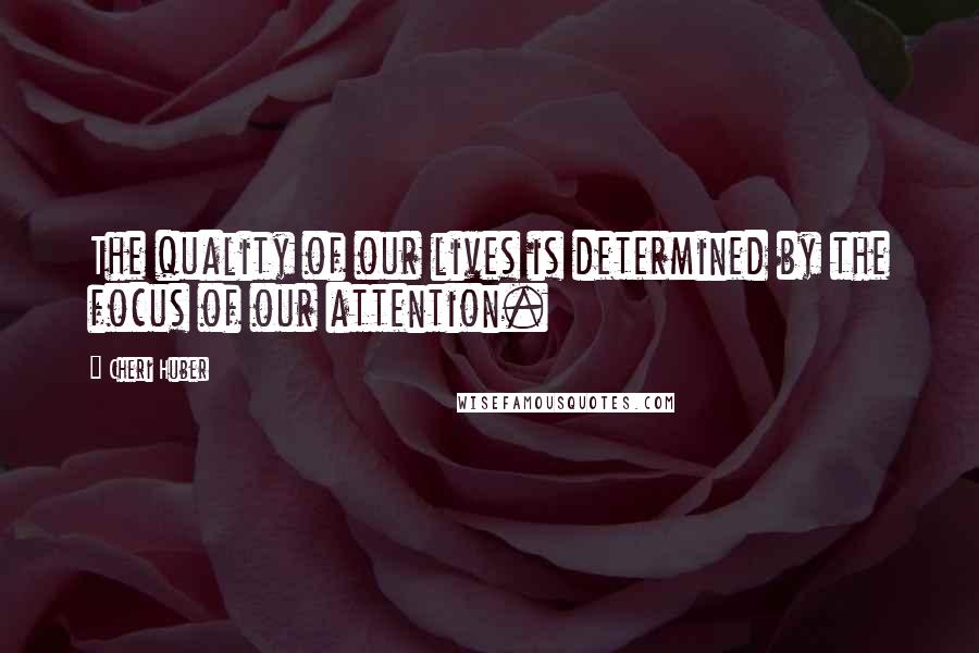 Cheri Huber Quotes: The quality of our lives is determined by the focus of our attention.