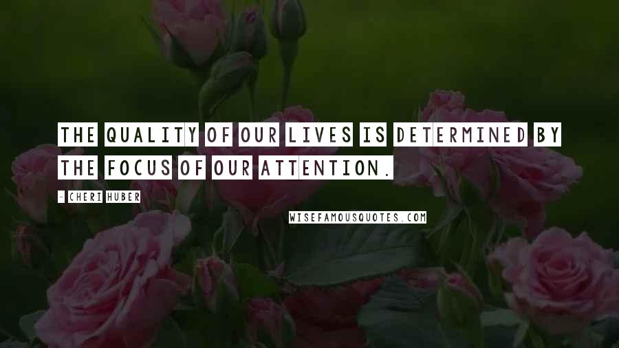 Cheri Huber Quotes: The quality of our lives is determined by the focus of our attention.