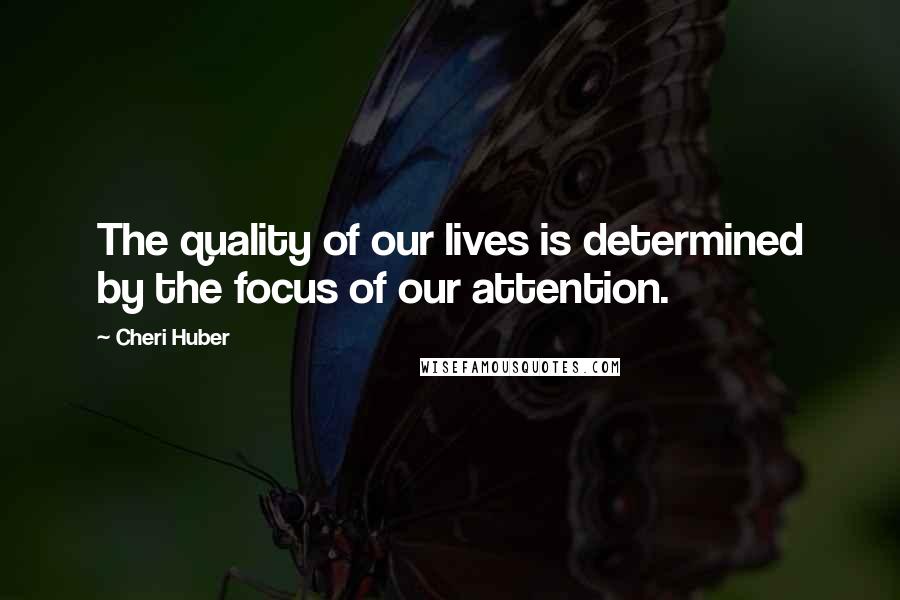 Cheri Huber Quotes: The quality of our lives is determined by the focus of our attention.