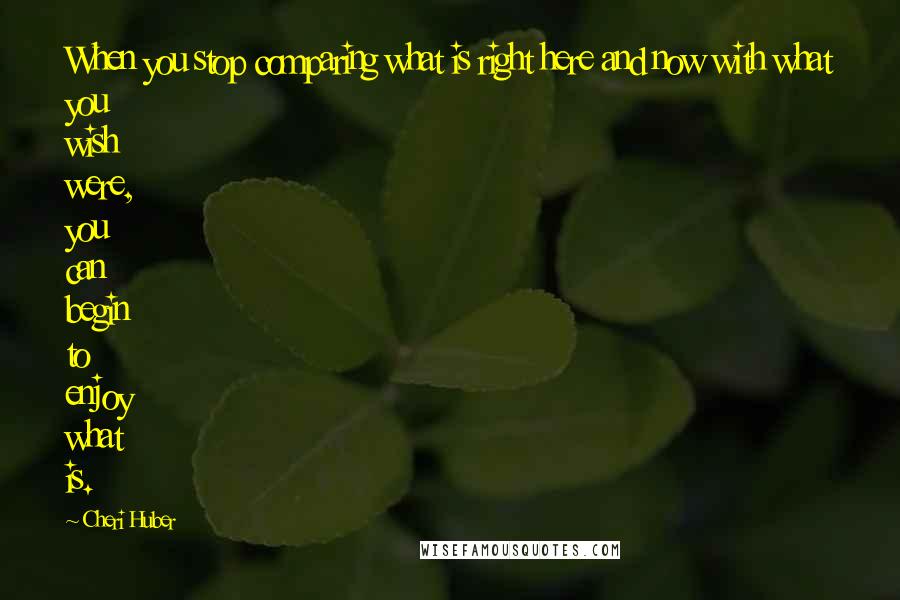 Cheri Huber Quotes: When you stop comparing what is right here and now with what you wish were, you can begin to enjoy what is.