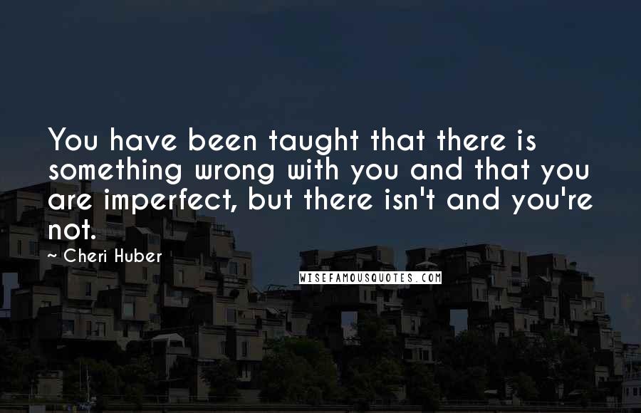 Cheri Huber Quotes: You have been taught that there is something wrong with you and that you are imperfect, but there isn't and you're not.