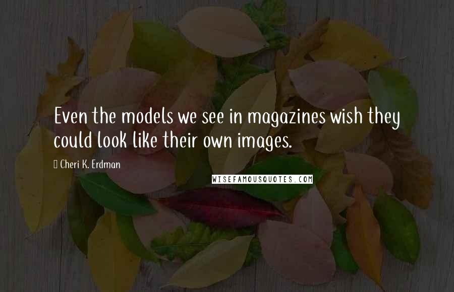 Cheri K. Erdman Quotes: Even the models we see in magazines wish they could look like their own images.