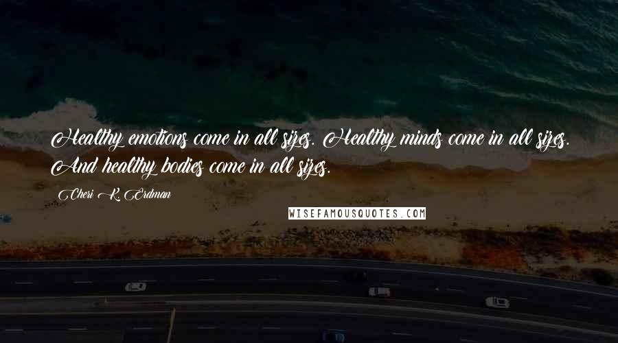 Cheri K. Erdman Quotes: Healthy emotions come in all sizes. Healthy minds come in all sizes. And healthy bodies come in all sizes.