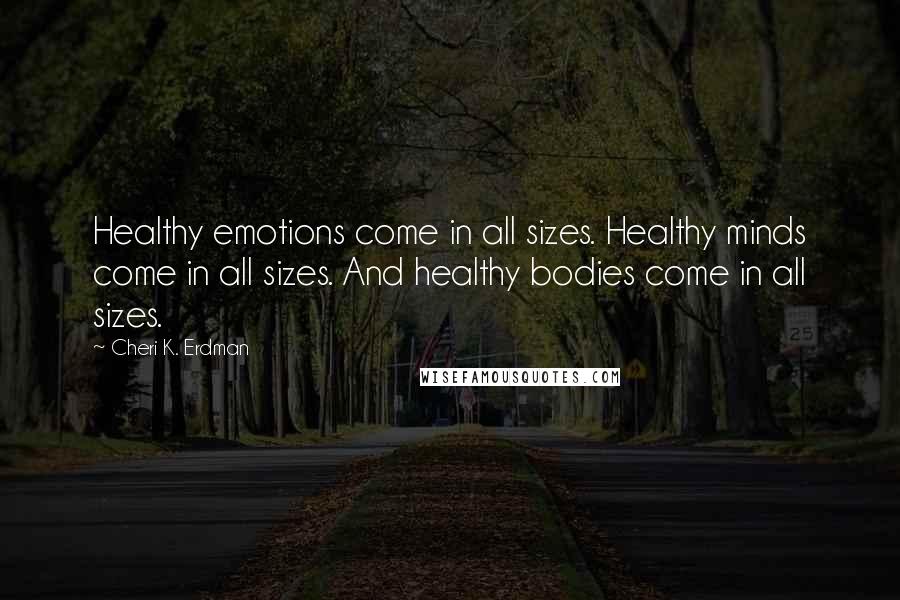 Cheri K. Erdman Quotes: Healthy emotions come in all sizes. Healthy minds come in all sizes. And healthy bodies come in all sizes.