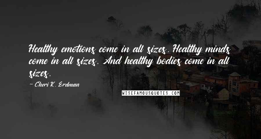 Cheri K. Erdman Quotes: Healthy emotions come in all sizes. Healthy minds come in all sizes. And healthy bodies come in all sizes.