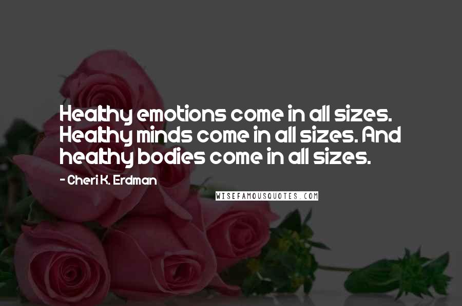 Cheri K. Erdman Quotes: Healthy emotions come in all sizes. Healthy minds come in all sizes. And healthy bodies come in all sizes.