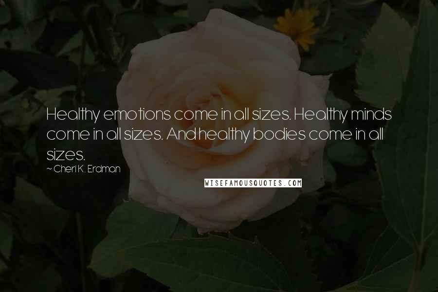 Cheri K. Erdman Quotes: Healthy emotions come in all sizes. Healthy minds come in all sizes. And healthy bodies come in all sizes.