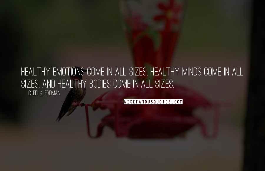 Cheri K. Erdman Quotes: Healthy emotions come in all sizes. Healthy minds come in all sizes. And healthy bodies come in all sizes.