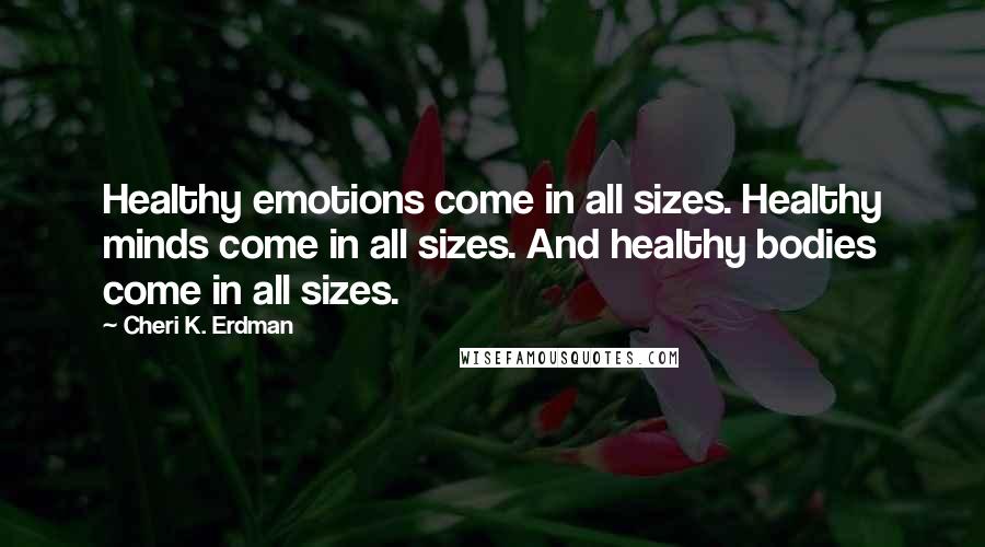 Cheri K. Erdman Quotes: Healthy emotions come in all sizes. Healthy minds come in all sizes. And healthy bodies come in all sizes.