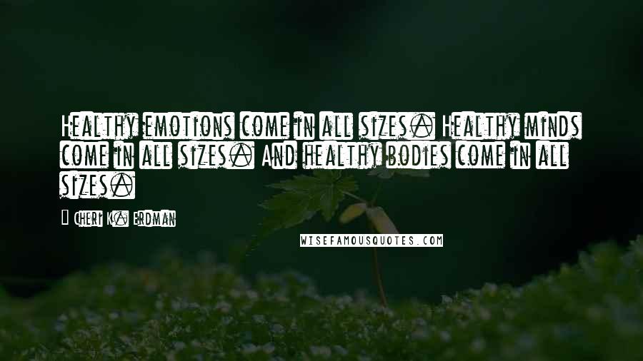 Cheri K. Erdman Quotes: Healthy emotions come in all sizes. Healthy minds come in all sizes. And healthy bodies come in all sizes.