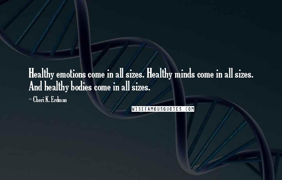 Cheri K. Erdman Quotes: Healthy emotions come in all sizes. Healthy minds come in all sizes. And healthy bodies come in all sizes.