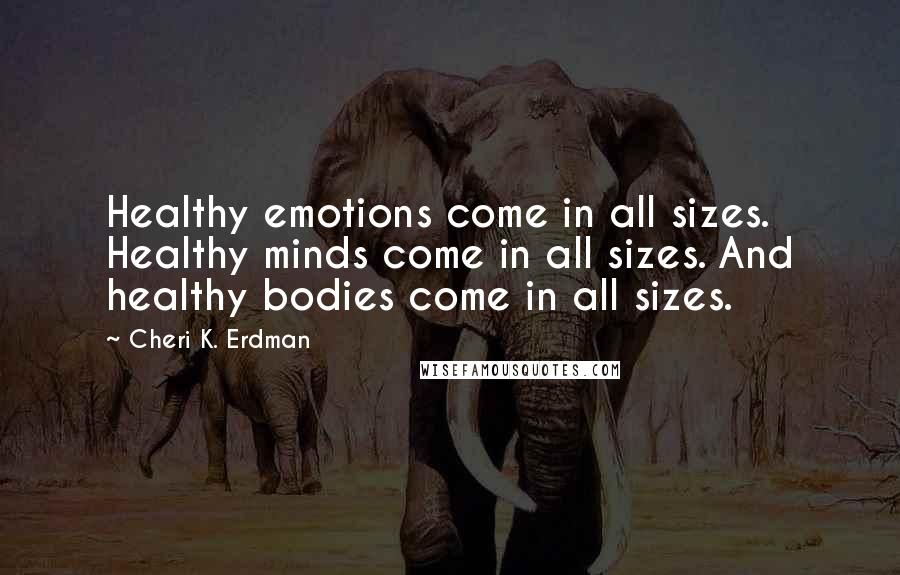 Cheri K. Erdman Quotes: Healthy emotions come in all sizes. Healthy minds come in all sizes. And healthy bodies come in all sizes.