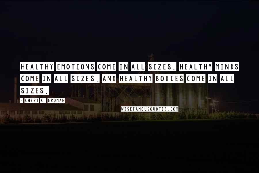 Cheri K. Erdman Quotes: Healthy emotions come in all sizes. Healthy minds come in all sizes. And healthy bodies come in all sizes.