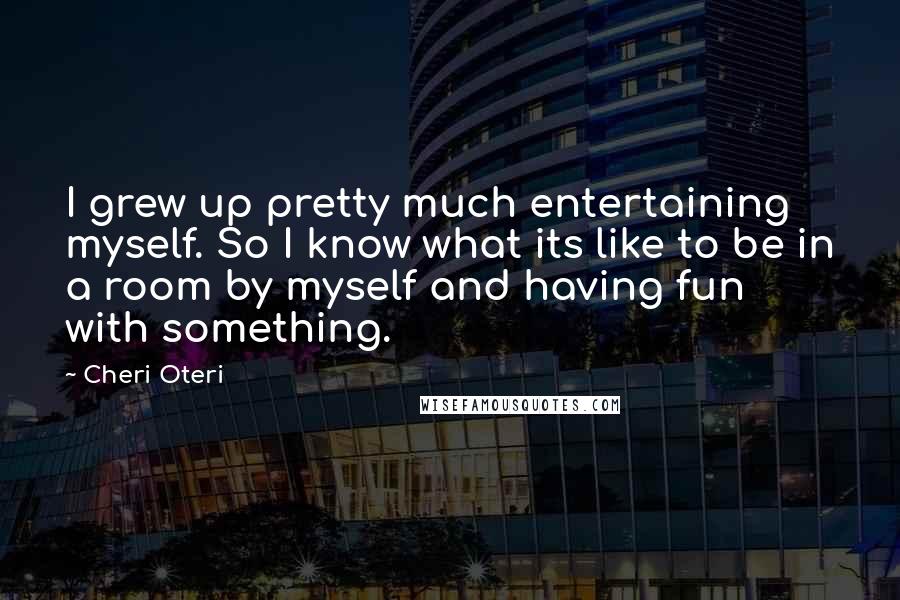 Cheri Oteri Quotes: I grew up pretty much entertaining myself. So I know what its like to be in a room by myself and having fun with something.