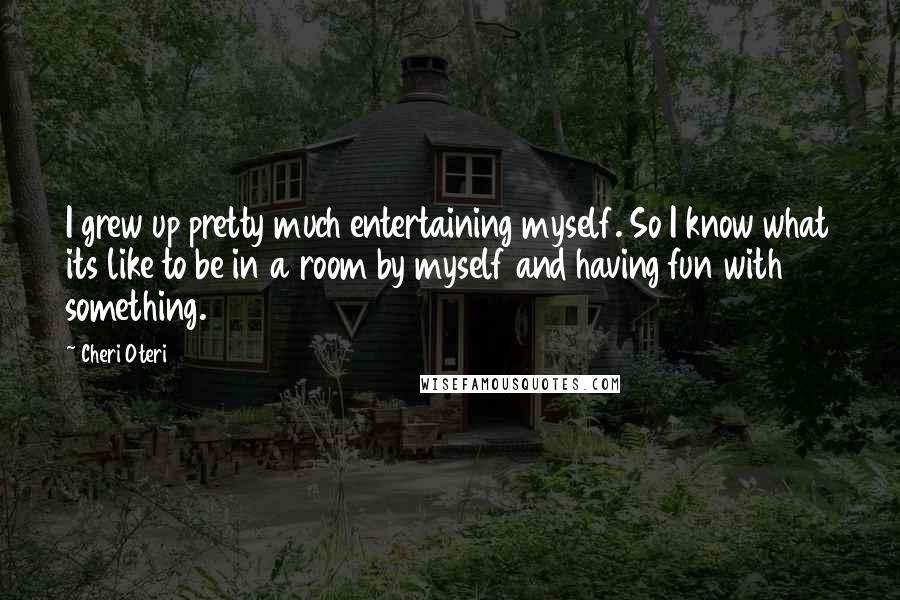 Cheri Oteri Quotes: I grew up pretty much entertaining myself. So I know what its like to be in a room by myself and having fun with something.