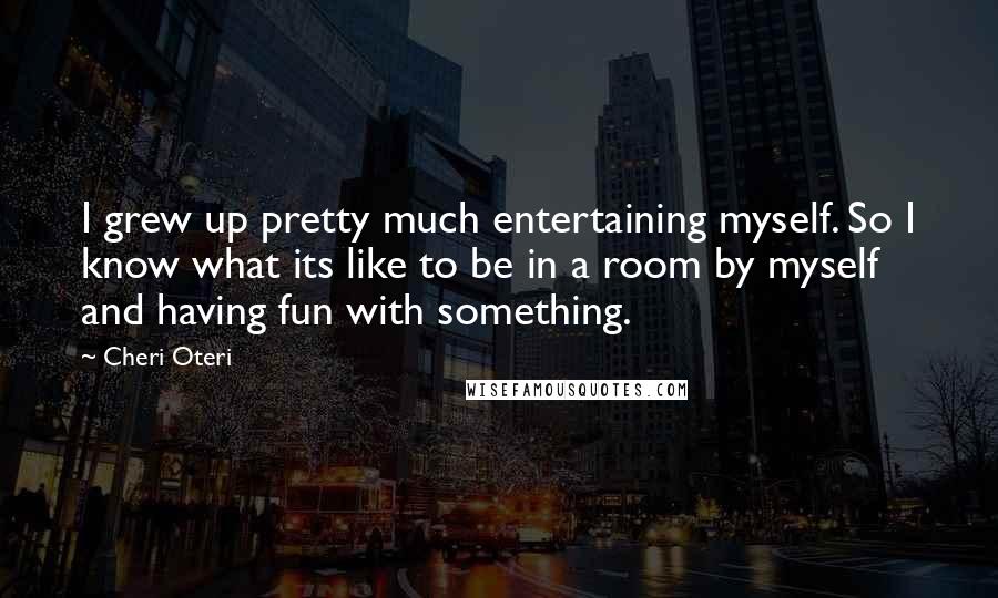 Cheri Oteri Quotes: I grew up pretty much entertaining myself. So I know what its like to be in a room by myself and having fun with something.