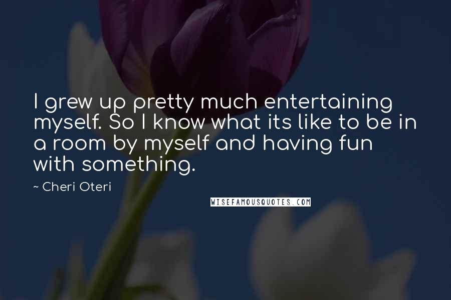 Cheri Oteri Quotes: I grew up pretty much entertaining myself. So I know what its like to be in a room by myself and having fun with something.