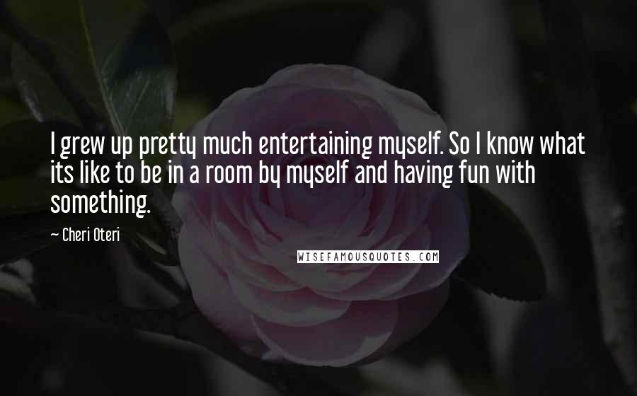 Cheri Oteri Quotes: I grew up pretty much entertaining myself. So I know what its like to be in a room by myself and having fun with something.