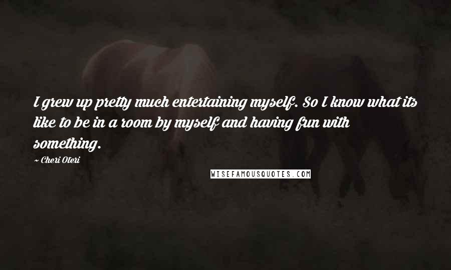 Cheri Oteri Quotes: I grew up pretty much entertaining myself. So I know what its like to be in a room by myself and having fun with something.