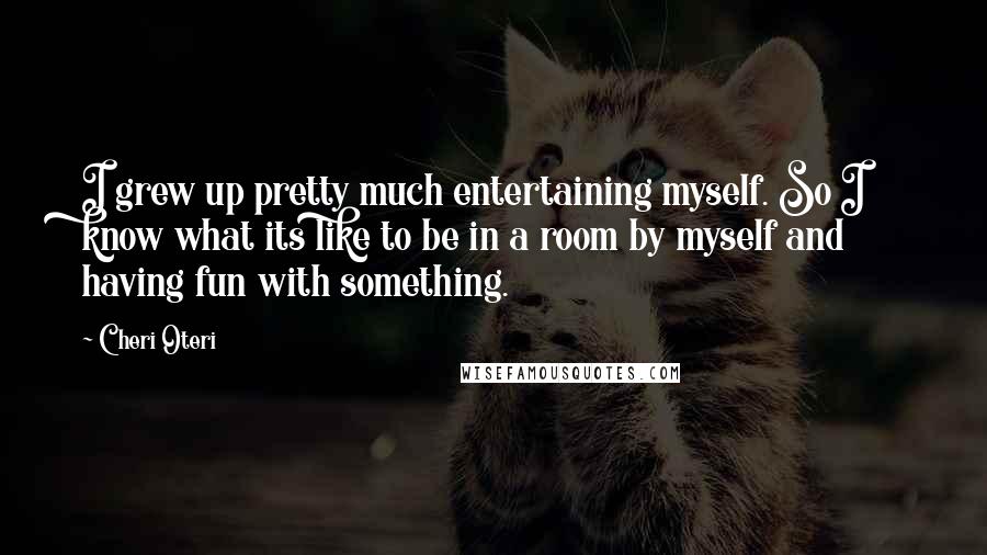 Cheri Oteri Quotes: I grew up pretty much entertaining myself. So I know what its like to be in a room by myself and having fun with something.