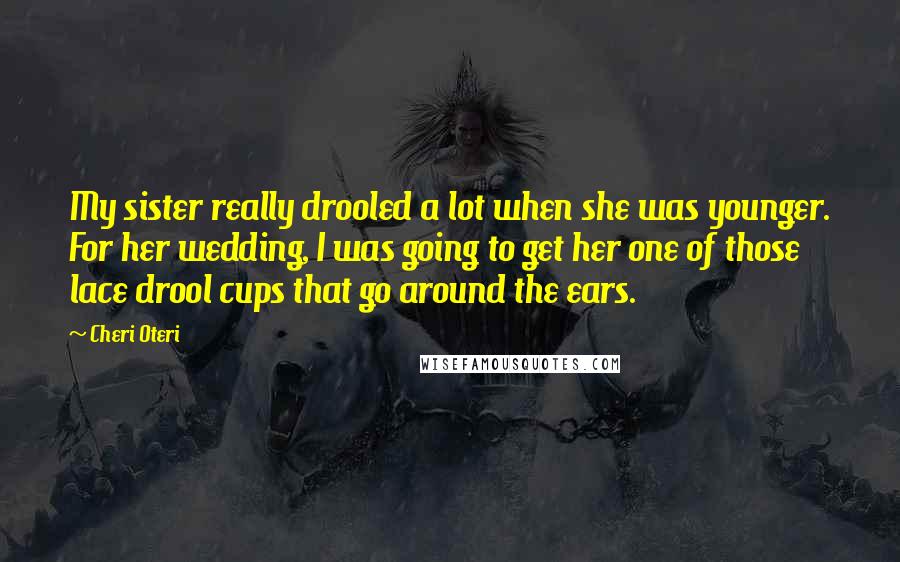 Cheri Oteri Quotes: My sister really drooled a lot when she was younger. For her wedding, I was going to get her one of those lace drool cups that go around the ears.