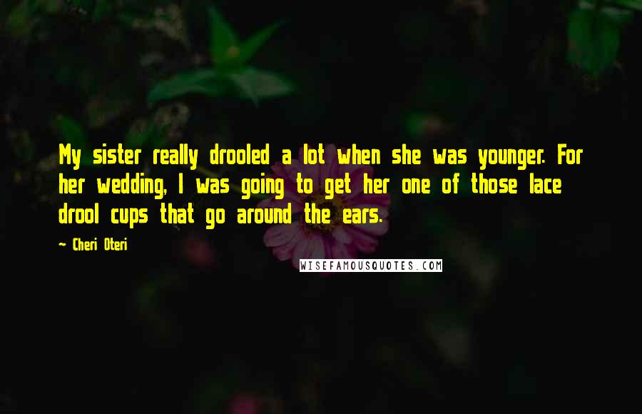Cheri Oteri Quotes: My sister really drooled a lot when she was younger. For her wedding, I was going to get her one of those lace drool cups that go around the ears.