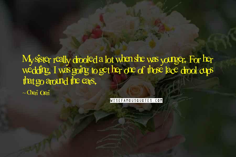 Cheri Oteri Quotes: My sister really drooled a lot when she was younger. For her wedding, I was going to get her one of those lace drool cups that go around the ears.