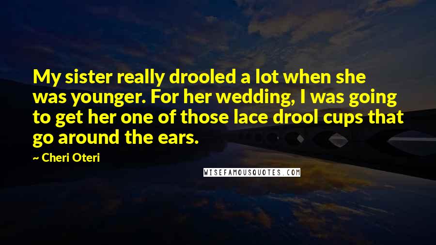 Cheri Oteri Quotes: My sister really drooled a lot when she was younger. For her wedding, I was going to get her one of those lace drool cups that go around the ears.