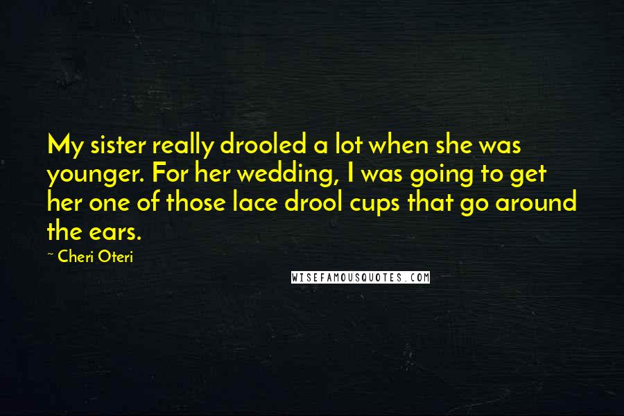 Cheri Oteri Quotes: My sister really drooled a lot when she was younger. For her wedding, I was going to get her one of those lace drool cups that go around the ears.