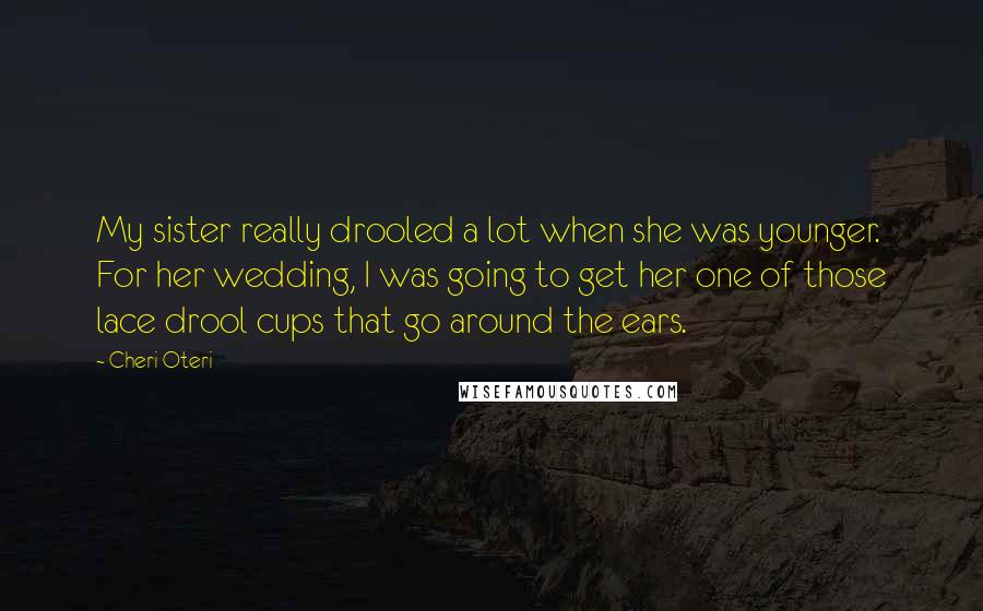 Cheri Oteri Quotes: My sister really drooled a lot when she was younger. For her wedding, I was going to get her one of those lace drool cups that go around the ears.