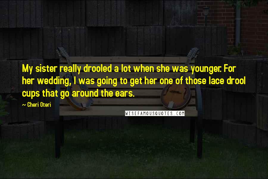 Cheri Oteri Quotes: My sister really drooled a lot when she was younger. For her wedding, I was going to get her one of those lace drool cups that go around the ears.