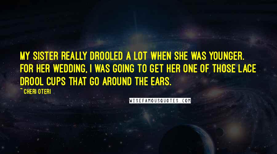 Cheri Oteri Quotes: My sister really drooled a lot when she was younger. For her wedding, I was going to get her one of those lace drool cups that go around the ears.