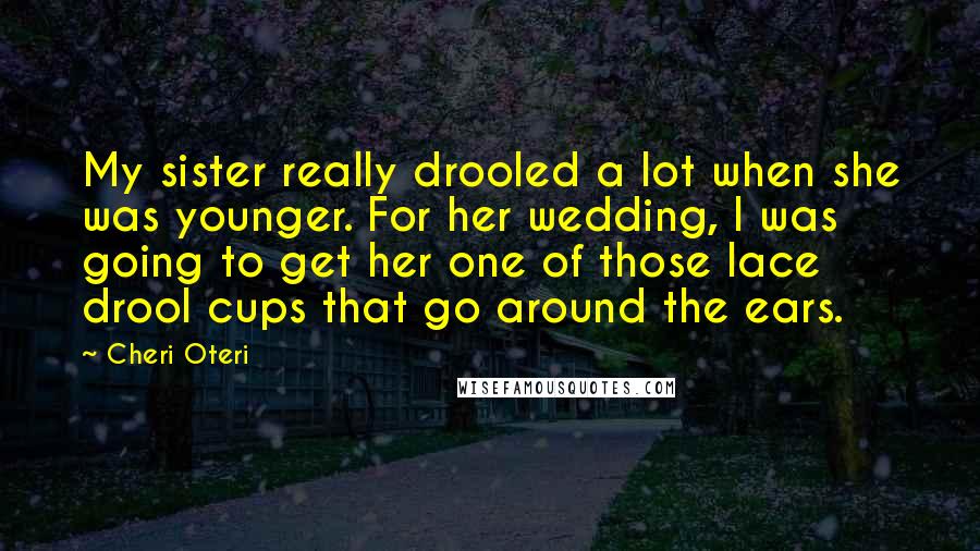 Cheri Oteri Quotes: My sister really drooled a lot when she was younger. For her wedding, I was going to get her one of those lace drool cups that go around the ears.