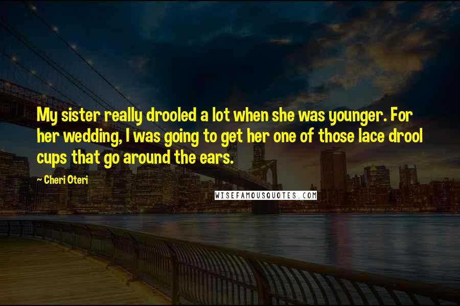 Cheri Oteri Quotes: My sister really drooled a lot when she was younger. For her wedding, I was going to get her one of those lace drool cups that go around the ears.