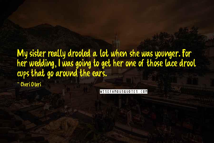 Cheri Oteri Quotes: My sister really drooled a lot when she was younger. For her wedding, I was going to get her one of those lace drool cups that go around the ears.