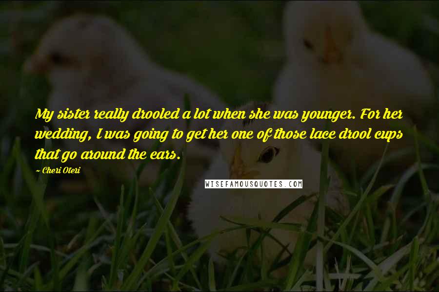 Cheri Oteri Quotes: My sister really drooled a lot when she was younger. For her wedding, I was going to get her one of those lace drool cups that go around the ears.