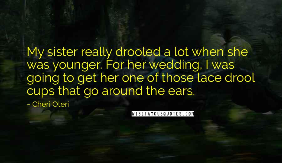 Cheri Oteri Quotes: My sister really drooled a lot when she was younger. For her wedding, I was going to get her one of those lace drool cups that go around the ears.