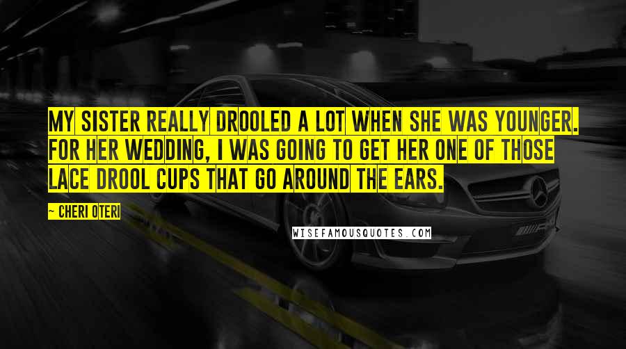 Cheri Oteri Quotes: My sister really drooled a lot when she was younger. For her wedding, I was going to get her one of those lace drool cups that go around the ears.