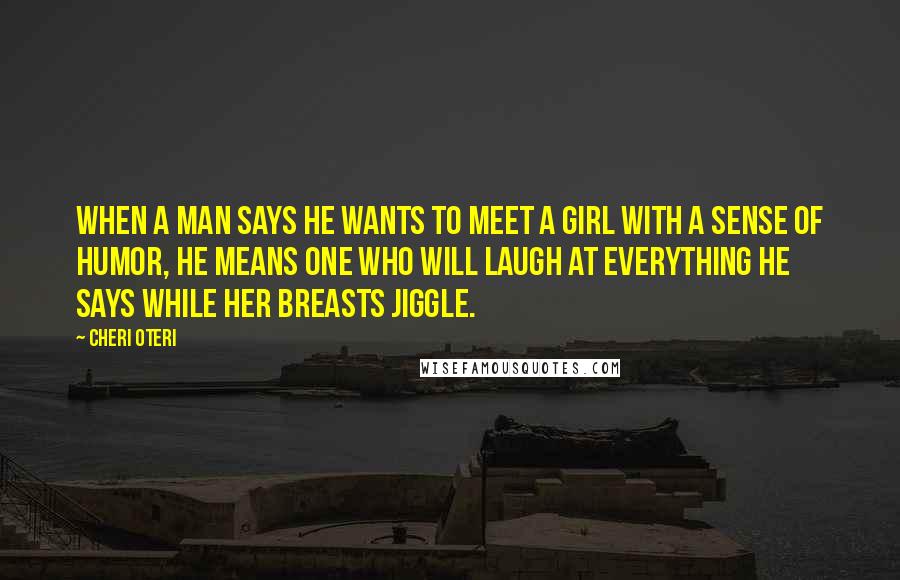 Cheri Oteri Quotes: When a man says he wants to meet a girl with a sense of humor, he means one who will laugh at everything he says while her breasts jiggle.