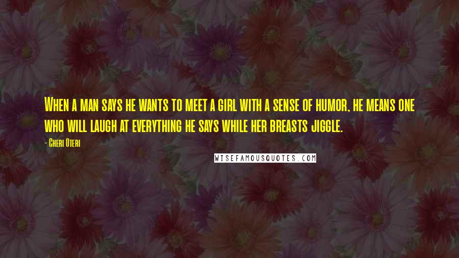 Cheri Oteri Quotes: When a man says he wants to meet a girl with a sense of humor, he means one who will laugh at everything he says while her breasts jiggle.