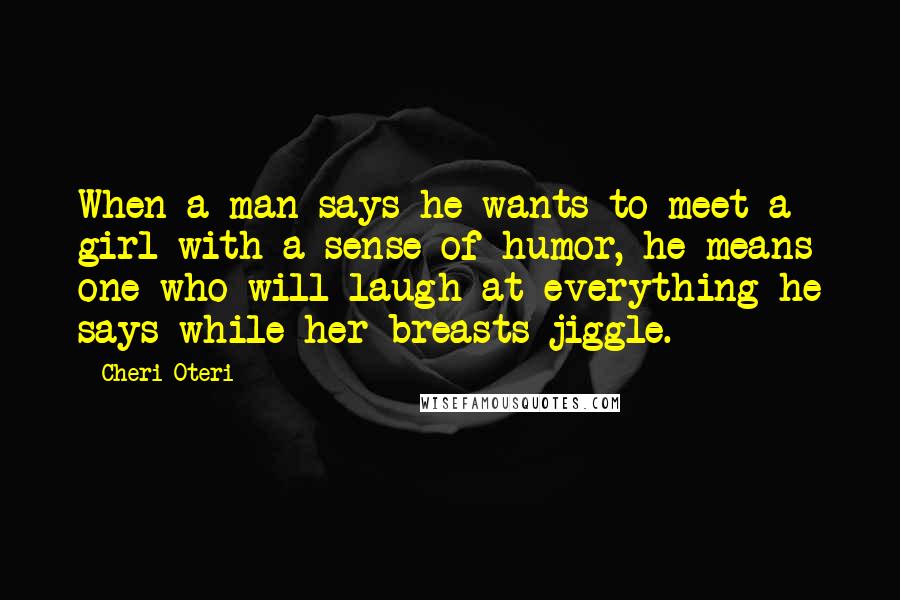 Cheri Oteri Quotes: When a man says he wants to meet a girl with a sense of humor, he means one who will laugh at everything he says while her breasts jiggle.