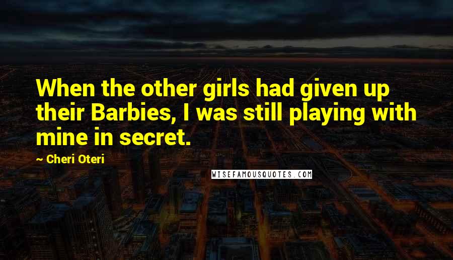 Cheri Oteri Quotes: When the other girls had given up their Barbies, I was still playing with mine in secret.