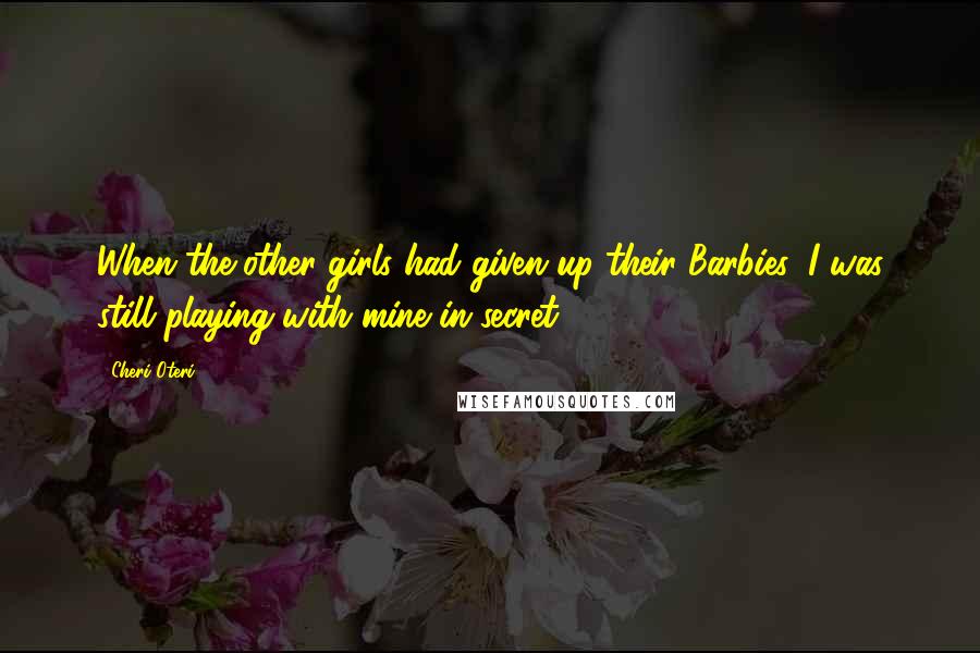 Cheri Oteri Quotes: When the other girls had given up their Barbies, I was still playing with mine in secret.