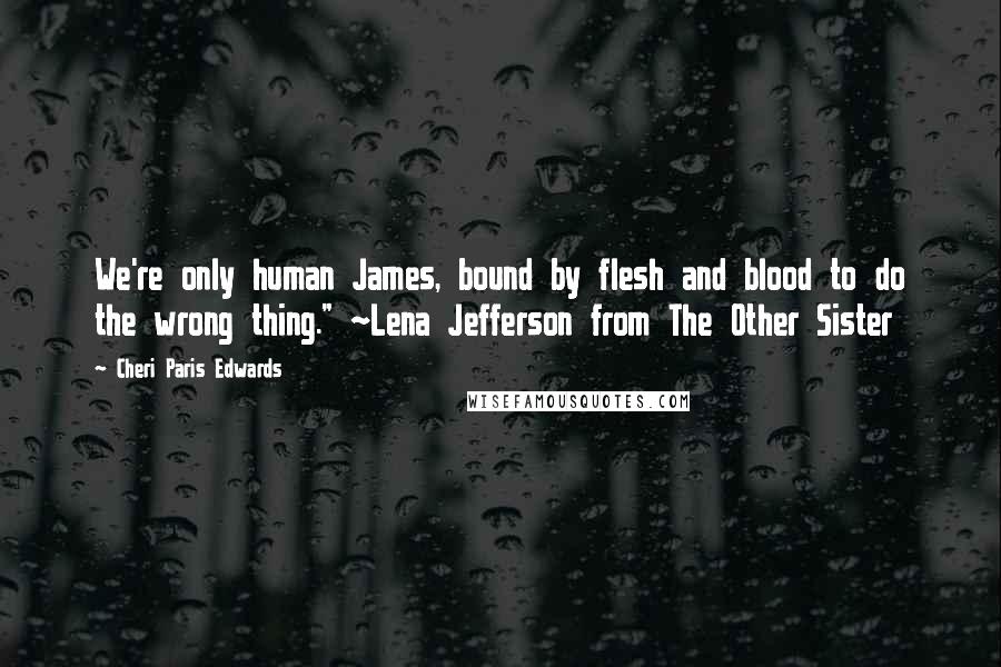 Cheri Paris Edwards Quotes: We're only human James, bound by flesh and blood to do the wrong thing." ~Lena Jefferson from The Other Sister