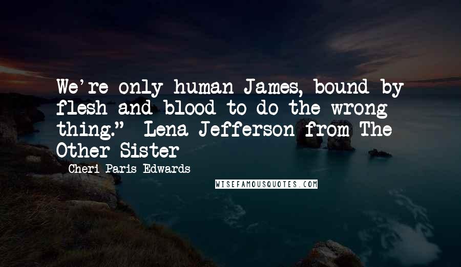 Cheri Paris Edwards Quotes: We're only human James, bound by flesh and blood to do the wrong thing." ~Lena Jefferson from The Other Sister