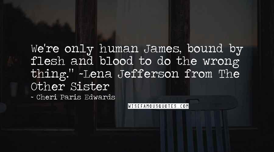 Cheri Paris Edwards Quotes: We're only human James, bound by flesh and blood to do the wrong thing." ~Lena Jefferson from The Other Sister