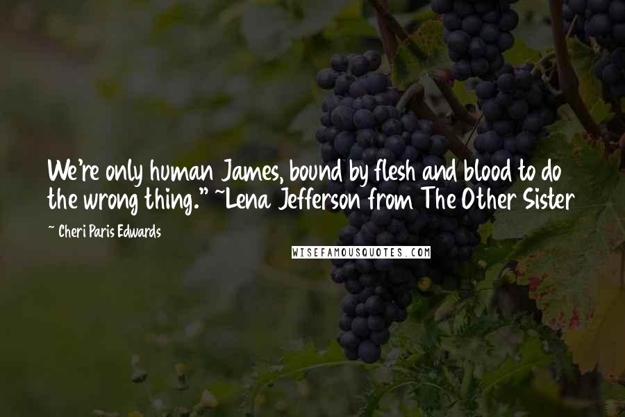 Cheri Paris Edwards Quotes: We're only human James, bound by flesh and blood to do the wrong thing." ~Lena Jefferson from The Other Sister