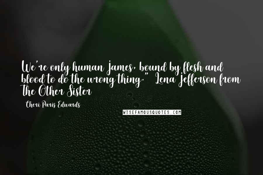 Cheri Paris Edwards Quotes: We're only human James, bound by flesh and blood to do the wrong thing." ~Lena Jefferson from The Other Sister