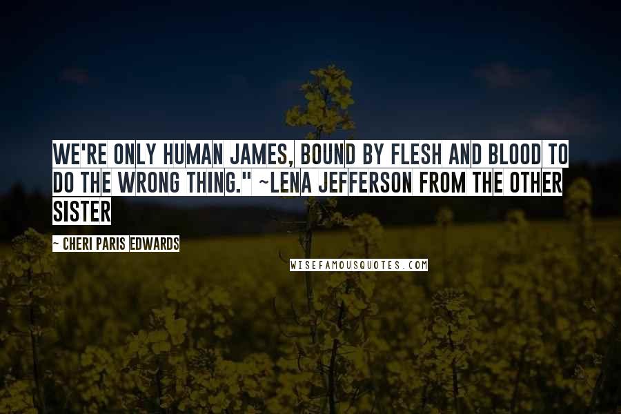 Cheri Paris Edwards Quotes: We're only human James, bound by flesh and blood to do the wrong thing." ~Lena Jefferson from The Other Sister